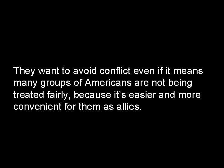 They want to avoid conflict even if it means many groups of Americans are