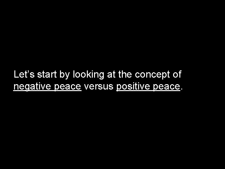 Let’s start by looking at the concept of negative peace versus positive peace. 