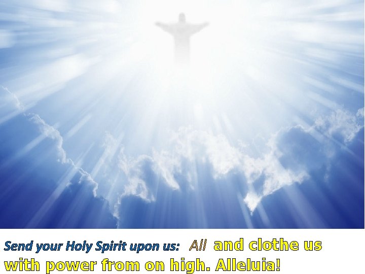 Send your Holy Spirit upon us: All and clothe us with power from on