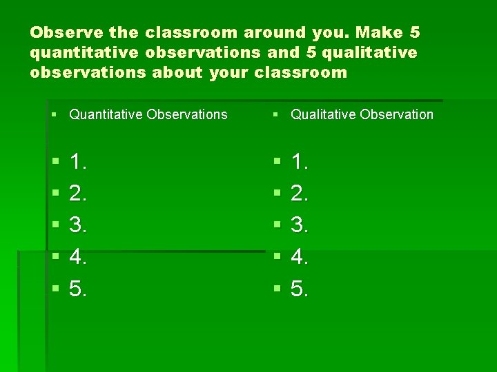 Observe the classroom around you. Make 5 quantitative observations and 5 qualitative observations about