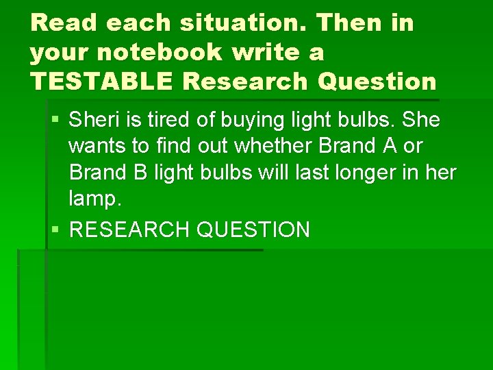 Read each situation. Then in your notebook write a TESTABLE Research Question § Sheri