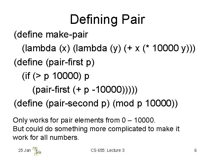 Defining Pair (define make-pair (lambda (x) (lambda (y) (+ x (* 10000 y))) (define