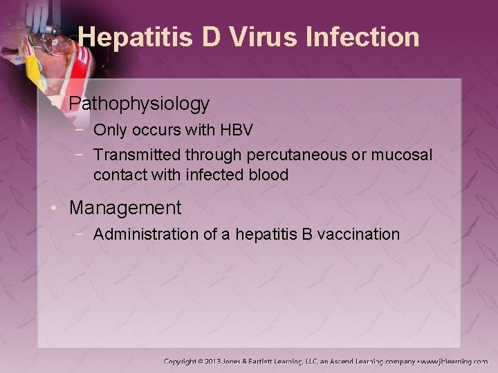 Hepatitis D Virus Infection • Pathophysiology − Only occurs with HBV − Transmitted through