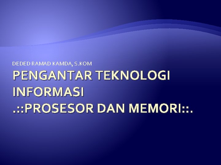 DEDED RAMAD KAMDA, S. KOM PENGANTAR TEKNOLOGI INFORMASI. : : PROSESOR DAN MEMORI: : DEDED RAMAD KAMDA, S. KOM PENGANTAR TEKNOLOGI INFORMASI. : : PROSESOR DAN MEMORI: :