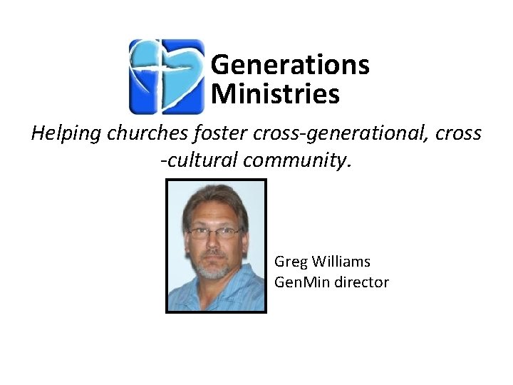 Generations Ministries Helping churches foster cross-generational, cross -cultural community. Greg Williams Gen. Min director