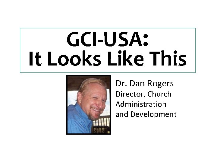 GCI-USA: It Looks Like This Dr. Dan Rogers Director, Church Administration and Development 