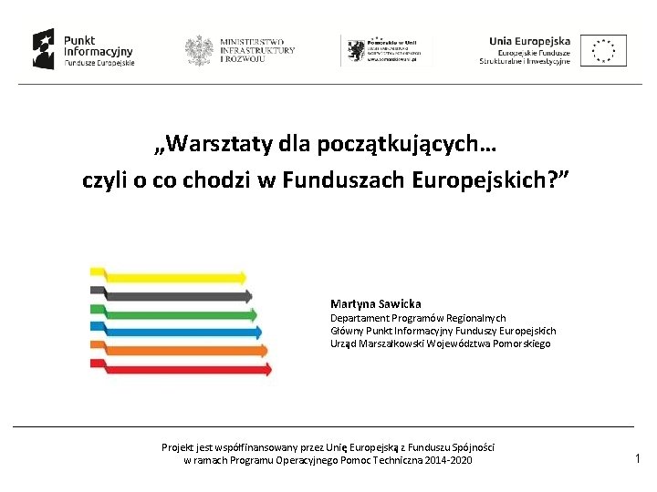 „Warsztaty dla początkujących… czyli o co chodzi w Funduszach Europejskich? ” Martyna Sawicka Departament