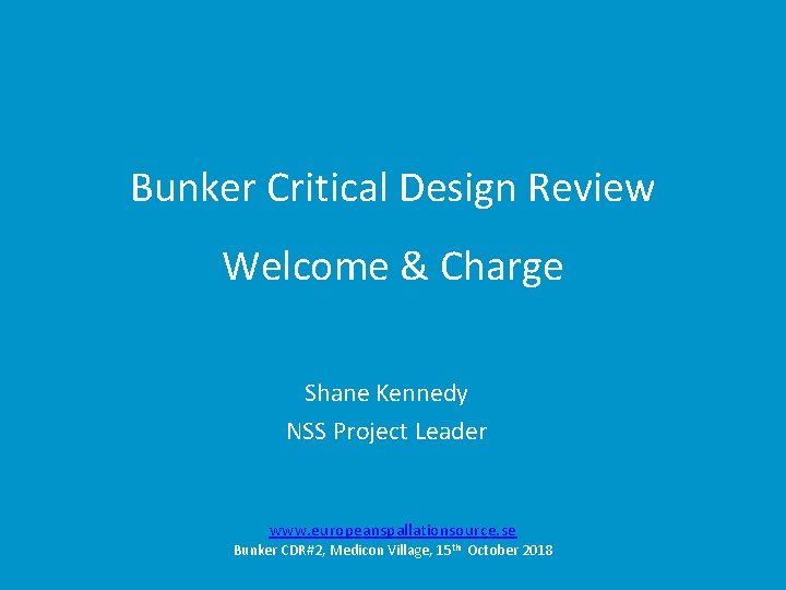 Bunker Critical Design Review Welcome & Charge Shane Kennedy NSS Project Leader www. europeanspallationsource.