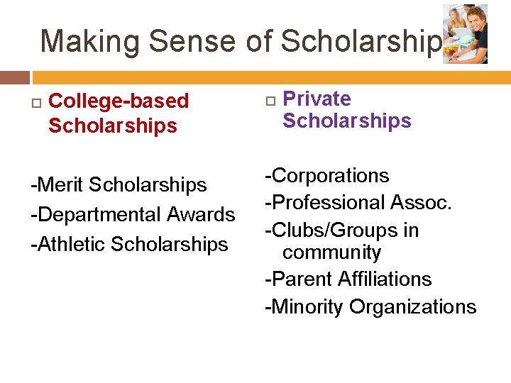 Making Sense of Scholarships! College-based Scholarships -Merit Scholarships -Departmental Awards -Athletic Scholarships Private Scholarships