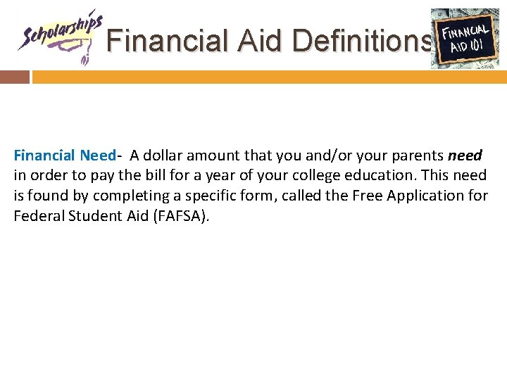 Financial Aid Definitions Financial Need- A dollar amount that you and/or your parents need