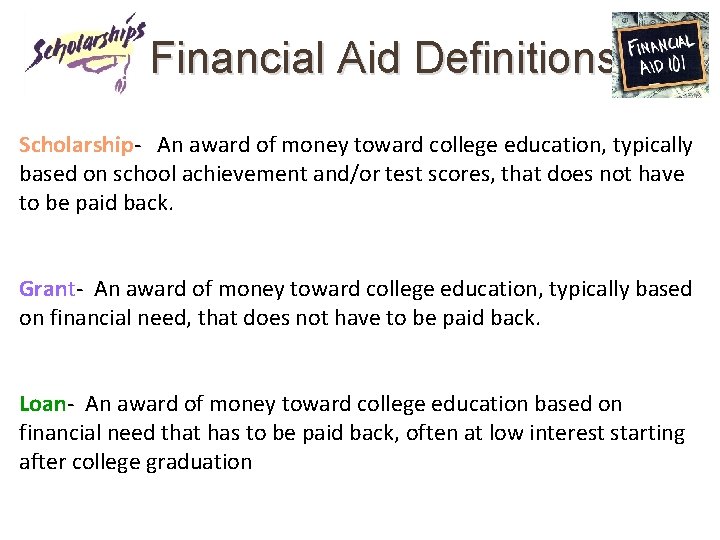 Financial Aid Definitions Scholarship- An award of money toward college education, typically based on