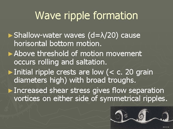 Wave ripple formation ► Shallow-water waves (d=λ/20) cause horisontal bottom motion. ► Above threshold