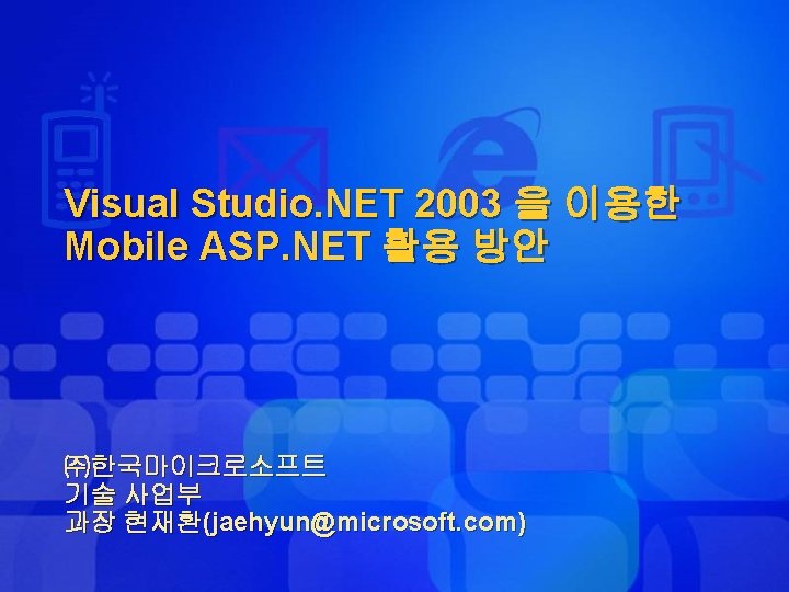 Visual Studio. NET 2003 을 이용한 Mobile ASP. NET 활용 방안 ㈜한국마이크로소프트 기술 사업부