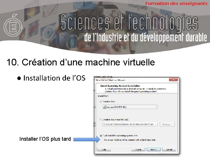 Formation des enseignants 10. Création d’une machine virtuelle ● Installation de l’OS Installer l’OS