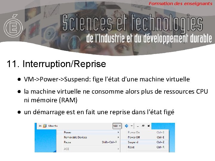 Formation des enseignants 11. Interruption/Reprise ● VM->Power->Suspend: fige l'état d'une machine virtuelle ● la