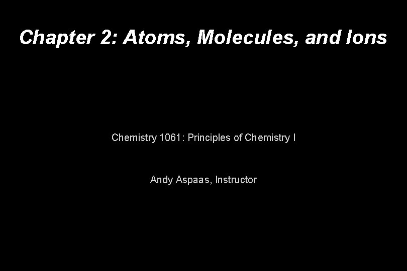 Chapter 2: Atoms, Molecules, and Ions Chemistry 1061: Principles of Chemistry I Andy Aspaas,