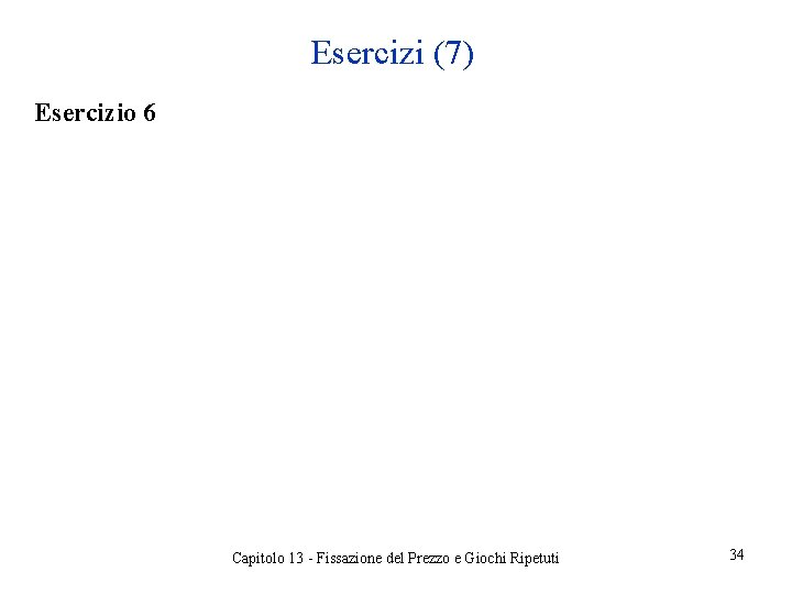 Esercizi (7) Esercizio 6 Capitolo 13 - Fissazione del Prezzo e Giochi Ripetuti 34