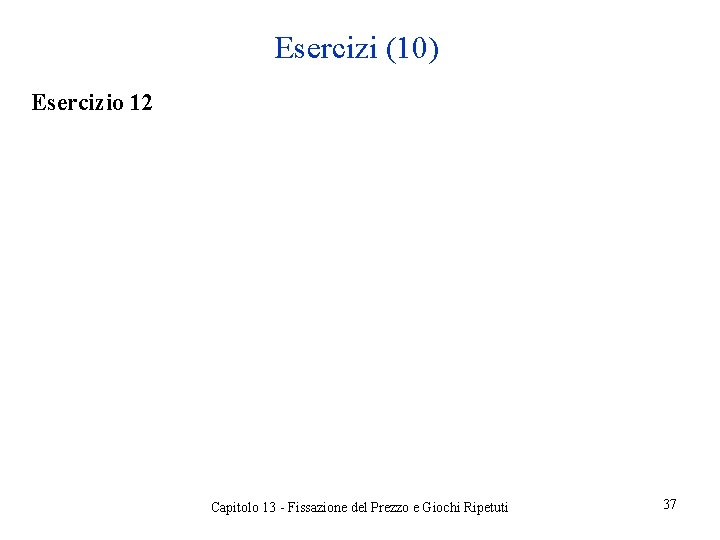 Esercizi (10) Esercizio 12 Capitolo 13 - Fissazione del Prezzo e Giochi Ripetuti 37