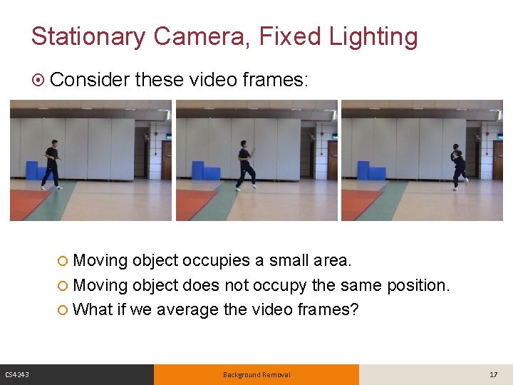 Stationary Camera, Fixed Lighting Consider these video frames: Moving object occupies a small area.