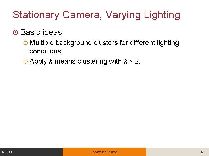 Stationary Camera, Varying Lighting Basic ideas Multiple background clusters for different lighting conditions. Apply