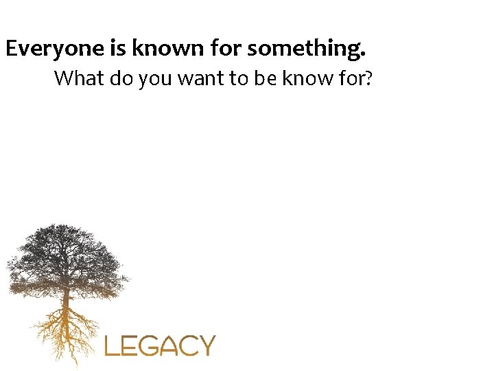 Everyone is known for something. What do you want to be know for? 