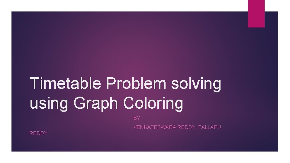 Timetable Problem solving using Graph Coloring BY, VENKATESWARA REDDY. TALLAPU REDDY 