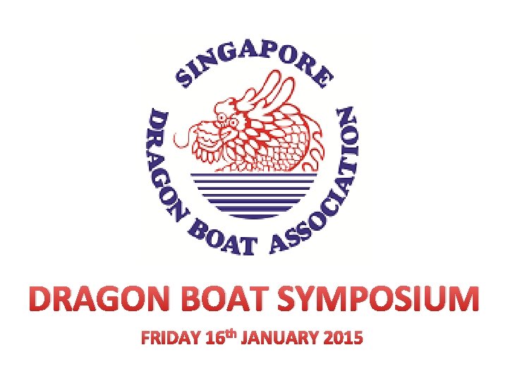 DRAGON BOAT SYMPOSIUM FRIDAY 16 th JANUARY 2015 