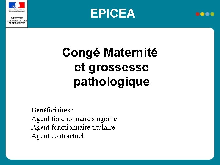 EPICEA Congé Maternité et grossesse pathologique Bénéficiaires : Agent fonctionnaire stagiaire Agent fonctionnaire titulaire