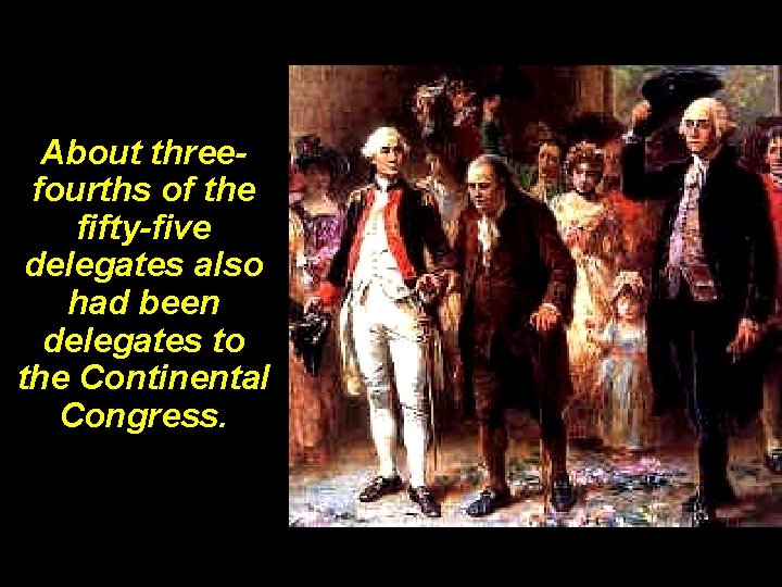 About threefourths of the fifty-five delegates also had been delegates to the Continental Congress.