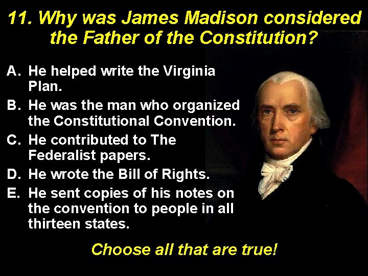 11. Why was James Madison considered the Father of the Constitution? A. He helped