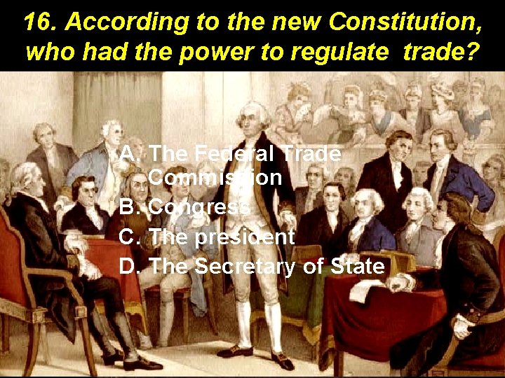 16. According to the new Constitution, who had the power to regulate trade? A.