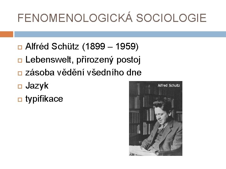 FENOMENOLOGICKÁ SOCIOLOGIE Alfréd Schütz (1899 – 1959) Lebenswelt, přirozený postoj zásoba vědění všedního dne
