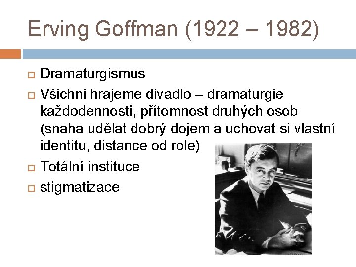 Erving Goffman (1922 – 1982) Dramaturgismus Všichni hrajeme divadlo – dramaturgie každodennosti, přítomnost druhých