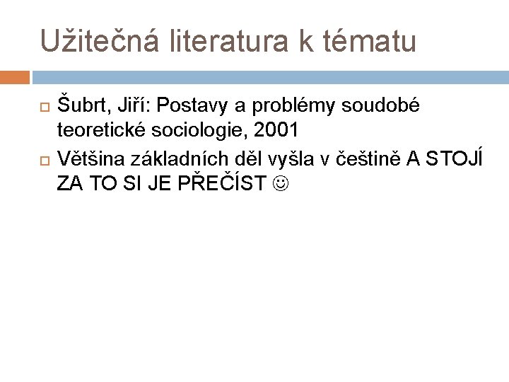 Užitečná literatura k tématu Šubrt, Jiří: Postavy a problémy soudobé teoretické sociologie, 2001 Většina