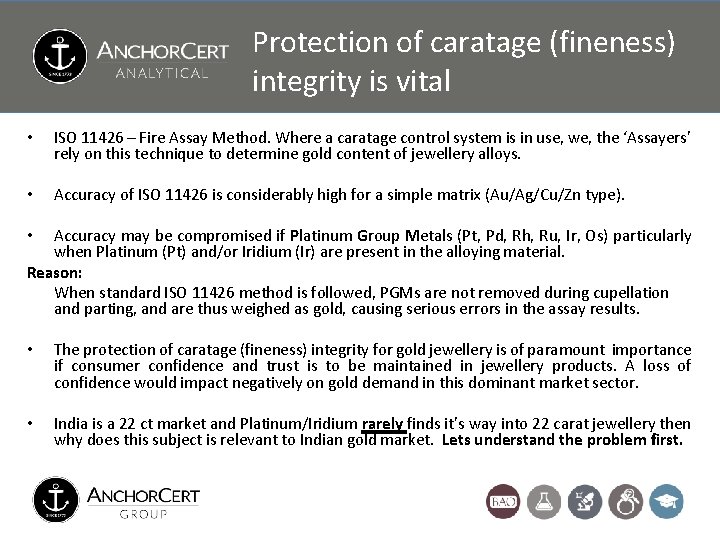 Protection of caratage (fineness) integrity is vital • ISO 11426 – Fire Assay Method. Protection of caratage (fineness) integrity is vital • ISO 11426 – Fire Assay Method.