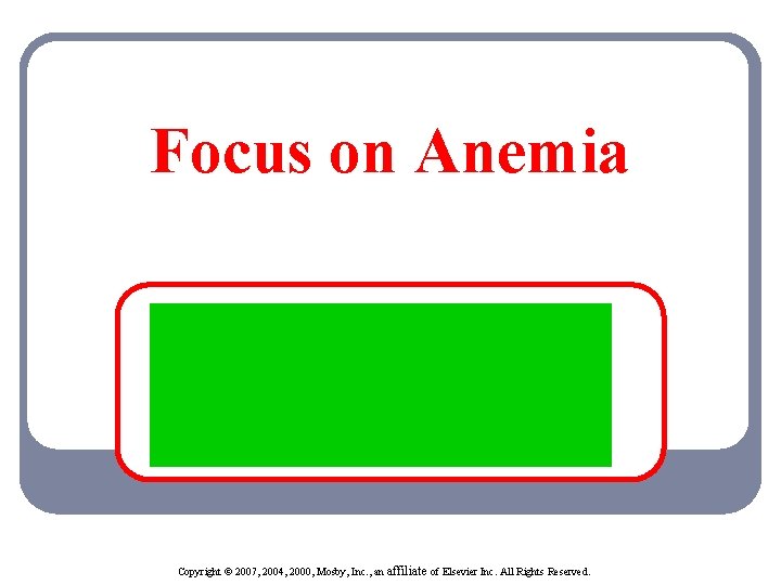 Focus on Anemia Copyright © 2007, 2004, 2000, Mosby, Inc. , an affiliate of