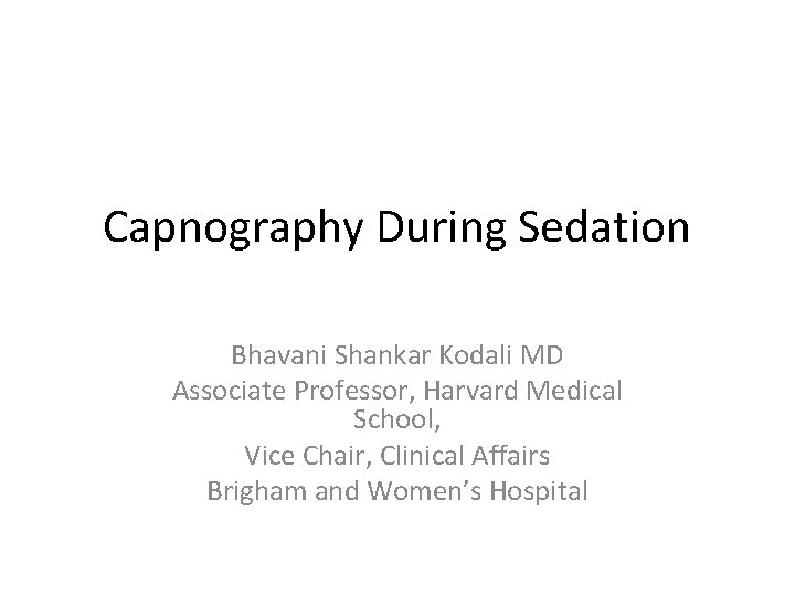 Capnography During Sedation Bhavani Shankar Kodali MD Associate Professor, Harvard Medical School, Vice Chair,