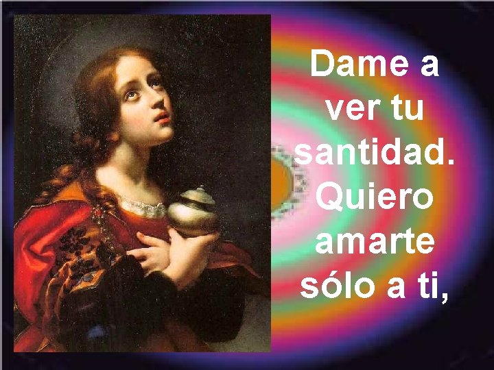 Dame a ver tu santidad. Quiero amarte sólo a ti, 