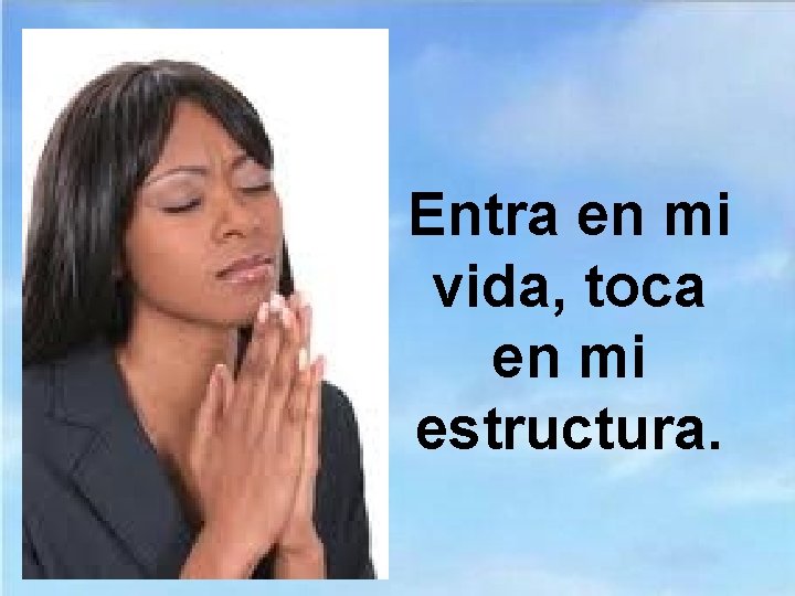 Entra en mi vida, toca en mi estructura. 