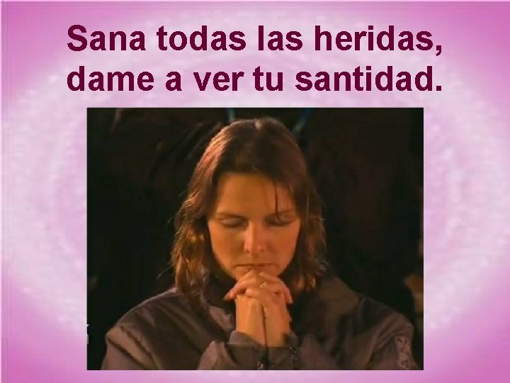 Sana todas las heridas, dame a ver tu santidad. 