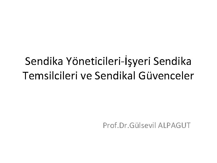 Sendika Yöneticileri-İşyeri Sendika Temsilcileri ve Sendikal Güvenceler Prof. Dr. Gülsevil ALPAGUT 