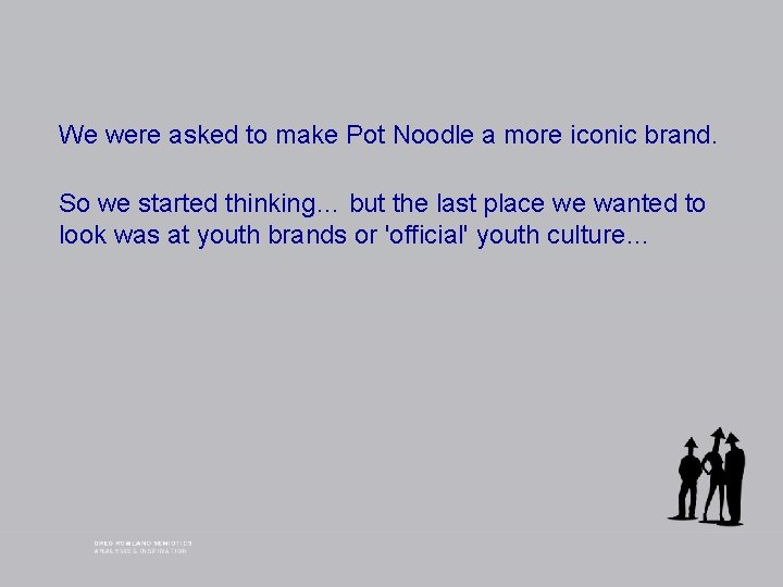 We were asked to make Pot Noodle a more iconic brand. So we started