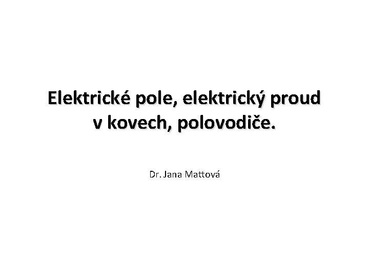 Elektrické pole, elektrický proud v kovech, polovodiče. Dr. Jana Mattová 