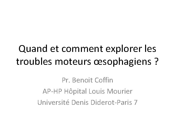 Quand et comment explorer les troubles moteurs œsophagiens ? Pr. Benoit Coffin AP-HP Hôpital