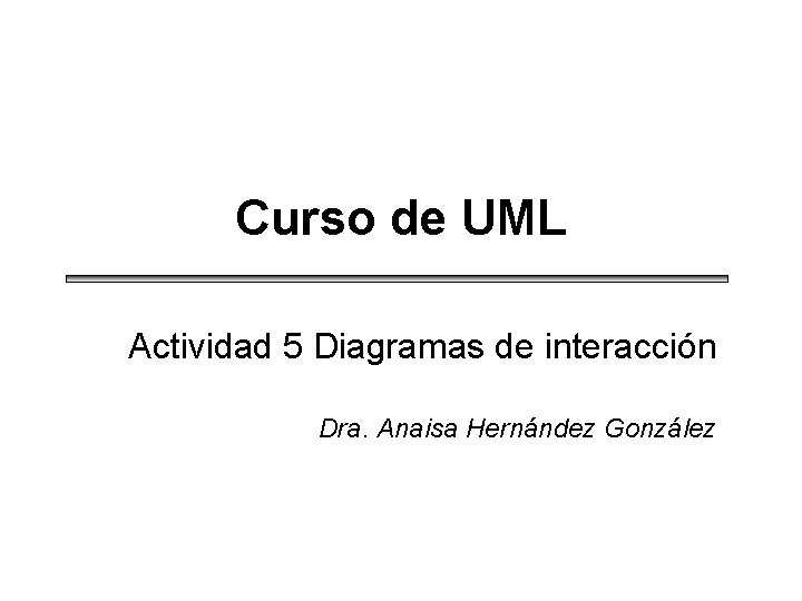 Curso de UML Actividad 5 Diagramas de interacción Dra. Anaisa Hernández González 