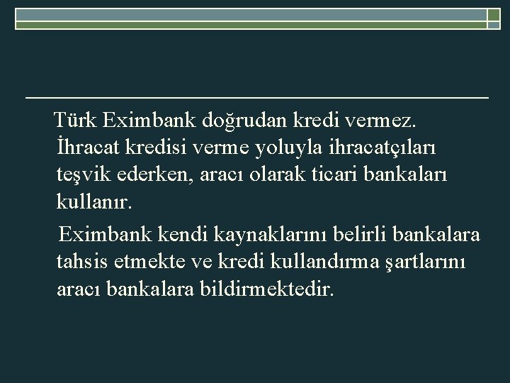 Türk Eximbank doğrudan kredi vermez. İhracat kredisi verme yoluyla ihracatçıları teşvik ederken, aracı olarak