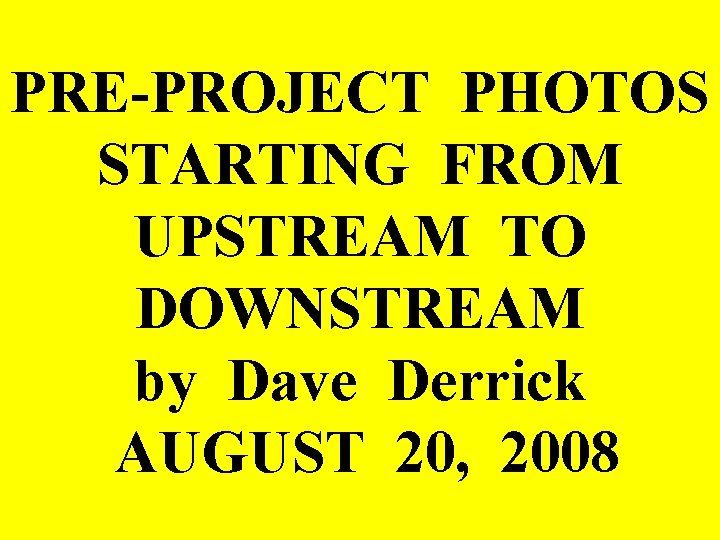 PRE-PROJECT PHOTOS STARTING FROM UPSTREAM TO DOWNSTREAM by Dave Derrick AUGUST 20, 2008 