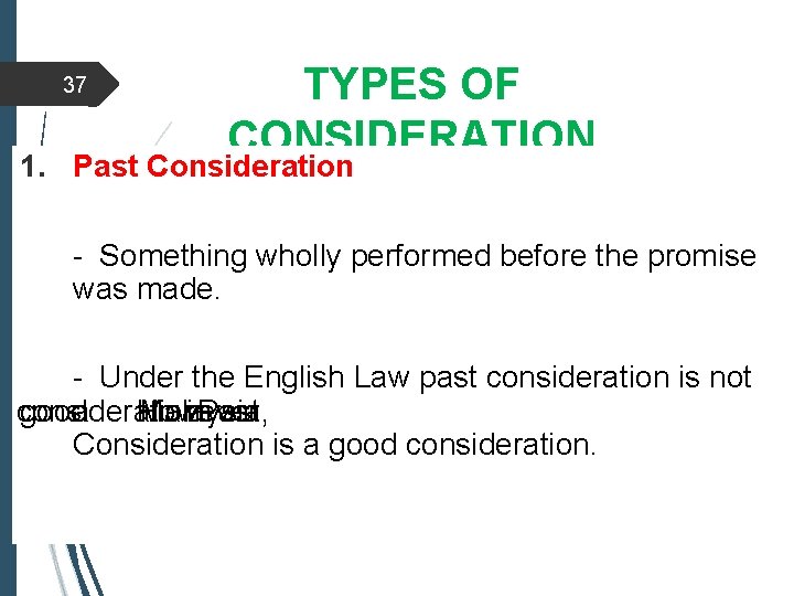 37 TYPES OF CONSIDERATION 1. Past Consideration - Something wholly performed before the promise