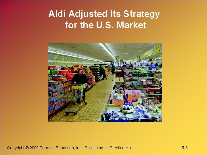 Aldi Adjusted Its Strategy for the U. S. Market Copyright © 2009 Pearson Education,