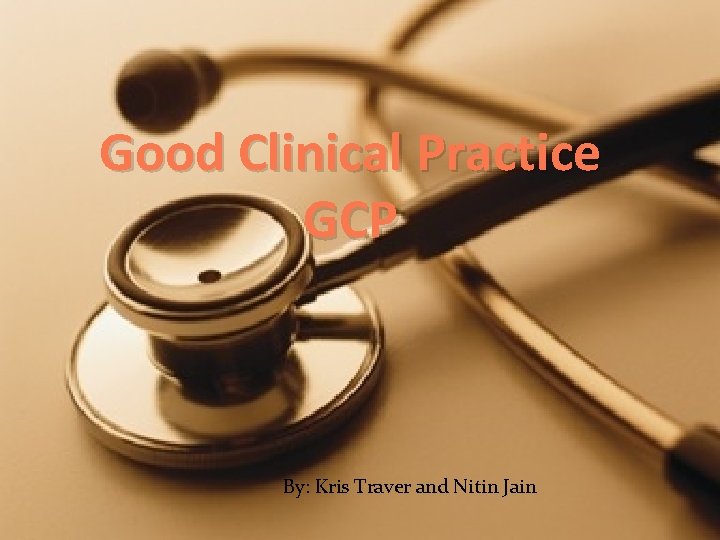 Good Clinical Practice GCP By: Kris Traver and Nitin Jain 